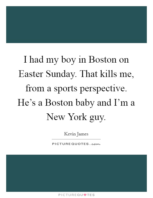 I had my boy in Boston on Easter Sunday. That kills me, from a sports perspective. He's a Boston baby and I'm a New York guy. Picture Quote #1