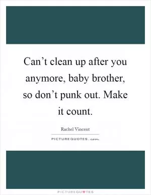 Can’t clean up after you anymore, baby brother, so don’t punk out. Make it count Picture Quote #1