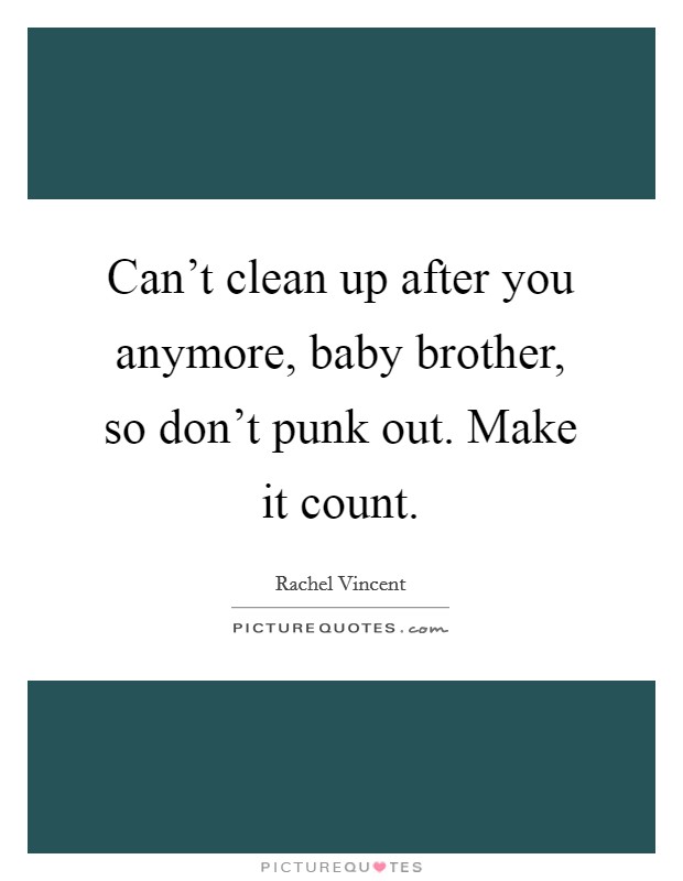 Can't clean up after you anymore, baby brother, so don't punk out. Make it count. Picture Quote #1