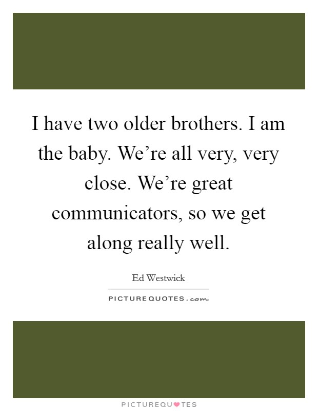 I have two older brothers. I am the baby. We're all very, very close. We're great communicators, so we get along really well. Picture Quote #1