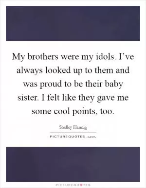 My brothers were my idols. I’ve always looked up to them and was proud to be their baby sister. I felt like they gave me some cool points, too Picture Quote #1