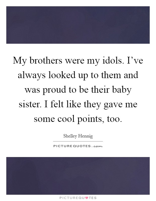 My brothers were my idols. I've always looked up to them and was proud to be their baby sister. I felt like they gave me some cool points, too. Picture Quote #1