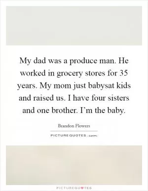My dad was a produce man. He worked in grocery stores for 35 years. My mom just babysat kids and raised us. I have four sisters and one brother. I’m the baby Picture Quote #1