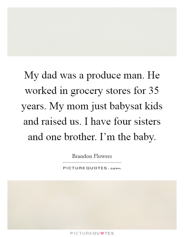My dad was a produce man. He worked in grocery stores for 35 years. My mom just babysat kids and raised us. I have four sisters and one brother. I'm the baby. Picture Quote #1