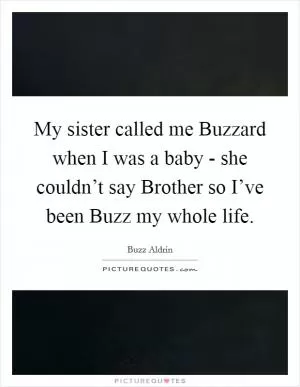 My sister called me Buzzard when I was a baby - she couldn’t say Brother so I’ve been Buzz my whole life Picture Quote #1