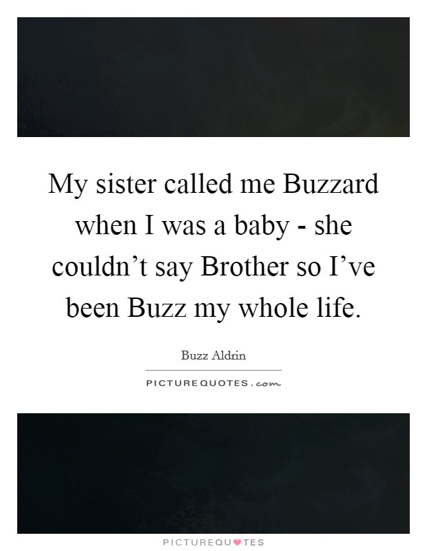 My sister called me Buzzard when I was a baby - she couldn't say Brother so I've been Buzz my whole life. Picture Quote #1