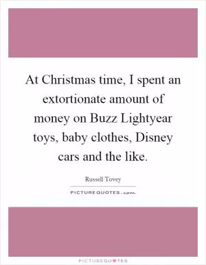 At Christmas time, I spent an extortionate amount of money on Buzz Lightyear toys, baby clothes, Disney cars and the like Picture Quote #1