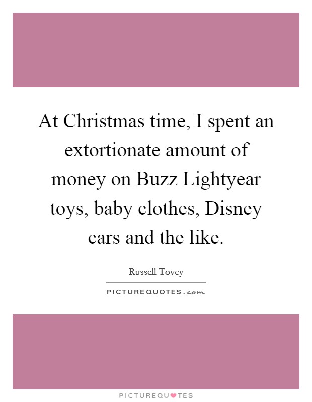 At Christmas time, I spent an extortionate amount of money on Buzz Lightyear toys, baby clothes, Disney cars and the like. Picture Quote #1
