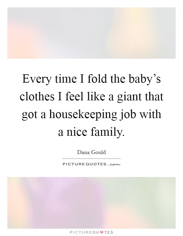 Every time I fold the baby's clothes I feel like a giant that got a housekeeping job with a nice family. Picture Quote #1