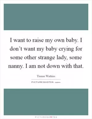 I want to raise my own baby. I don’t want my baby crying for some other strange lady, some nanny. I am not down with that Picture Quote #1