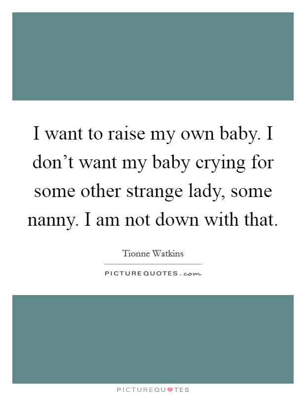 I want to raise my own baby. I don't want my baby crying for some other strange lady, some nanny. I am not down with that. Picture Quote #1