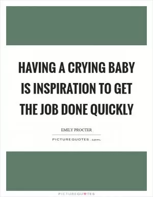 Having a crying baby is inspiration to get the job done quickly Picture Quote #1