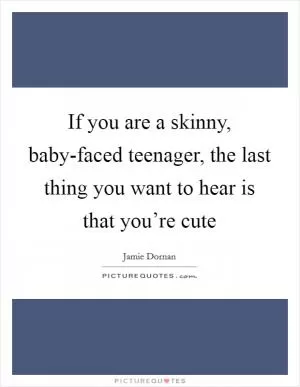 If you are a skinny, baby-faced teenager, the last thing you want to hear is that you’re cute Picture Quote #1