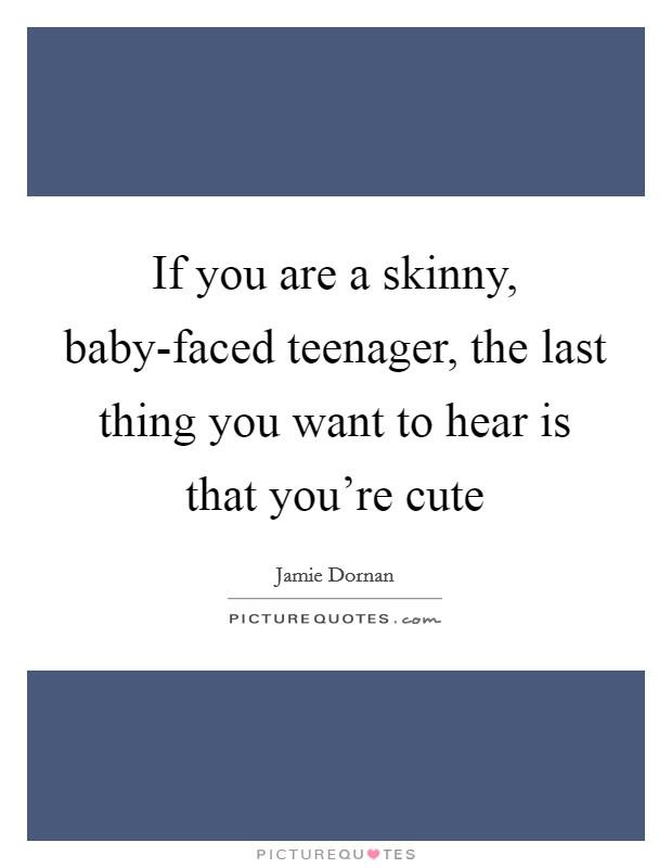 If you are a skinny, baby-faced teenager, the last thing you want to hear is that you're cute Picture Quote #1
