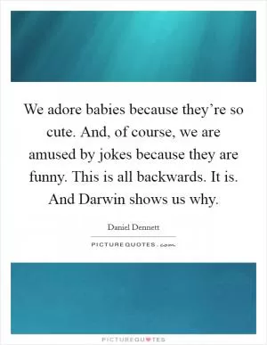 We adore babies because they’re so cute. And, of course, we are amused by jokes because they are funny. This is all backwards. It is. And Darwin shows us why Picture Quote #1