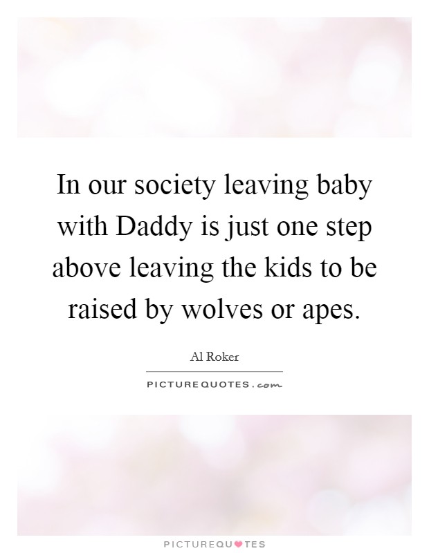 In our society leaving baby with Daddy is just one step above leaving the kids to be raised by wolves or apes. Picture Quote #1