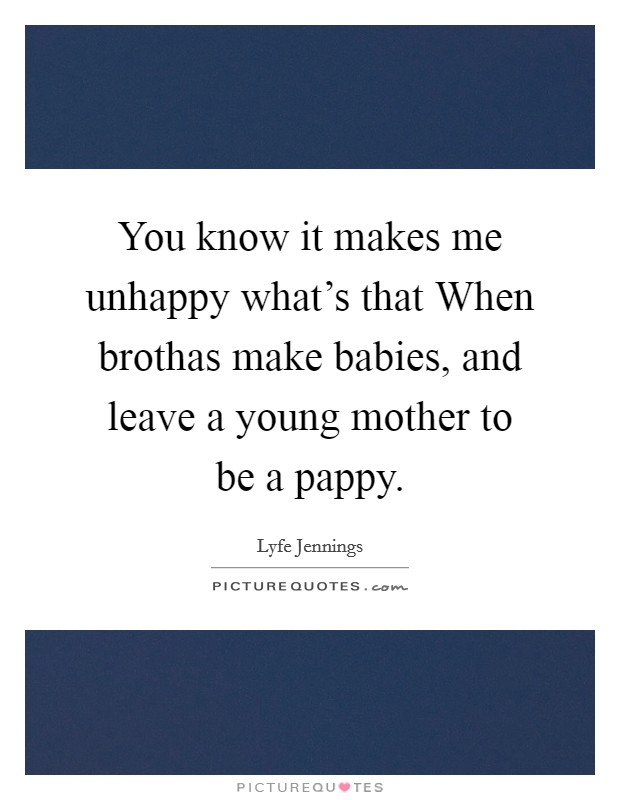 You know it makes me unhappy what's that When brothas make babies, and leave a young mother to be a pappy. Picture Quote #1
