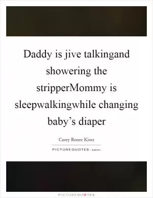 Daddy is jive talkingand showering the stripperMommy is sleepwalkingwhile changing baby’s diaper Picture Quote #1