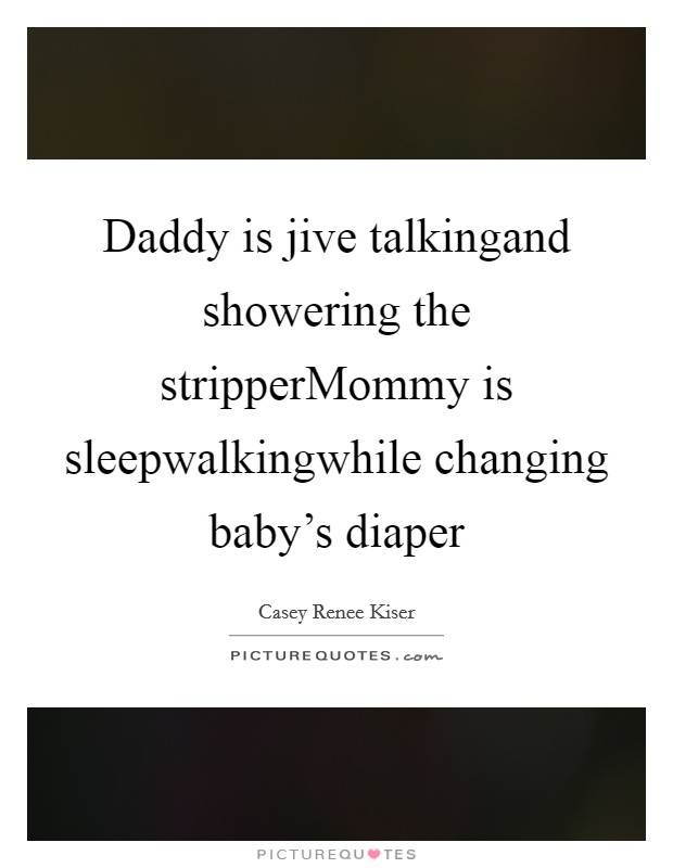 Daddy is jive talkingand showering the stripperMommy is sleepwalkingwhile changing baby's diaper Picture Quote #1