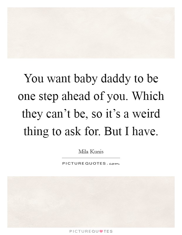 You want baby daddy to be one step ahead of you. Which they can't be, so it's a weird thing to ask for. But I have. Picture Quote #1