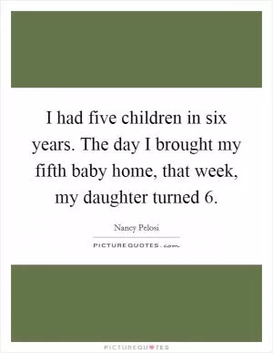 I had five children in six years. The day I brought my fifth baby home, that week, my daughter turned 6 Picture Quote #1