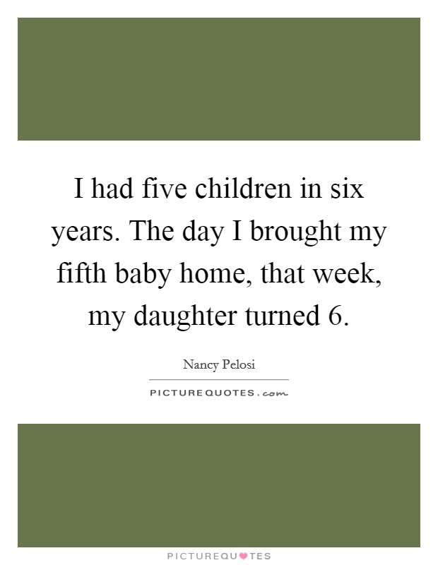 I had five children in six years. The day I brought my fifth baby home, that week, my daughter turned 6. Picture Quote #1
