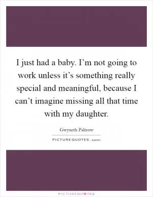 I just had a baby. I’m not going to work unless it’s something really special and meaningful, because I can’t imagine missing all that time with my daughter Picture Quote #1