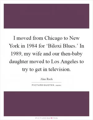 I moved from Chicago to New York in 1984 for ‘Biloxi Blues.’ In 1989, my wife and our then-baby daughter moved to Los Angeles to try to get in television Picture Quote #1
