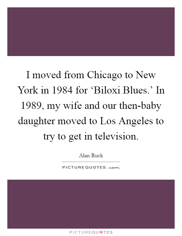 I moved from Chicago to New York in 1984 for ‘Biloxi Blues.' In 1989, my wife and our then-baby daughter moved to Los Angeles to try to get in television. Picture Quote #1