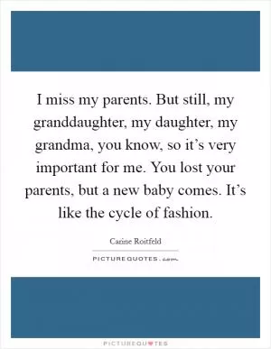 I miss my parents. But still, my granddaughter, my daughter, my grandma, you know, so it’s very important for me. You lost your parents, but a new baby comes. It’s like the cycle of fashion Picture Quote #1