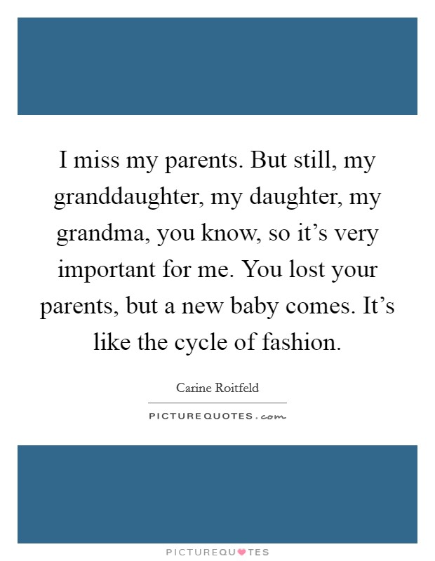 I miss my parents. But still, my granddaughter, my daughter, my grandma, you know, so it's very important for me. You lost your parents, but a new baby comes. It's like the cycle of fashion. Picture Quote #1