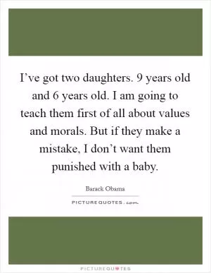 I’ve got two daughters. 9 years old and 6 years old. I am going to teach them first of all about values and morals. But if they make a mistake, I don’t want them punished with a baby Picture Quote #1