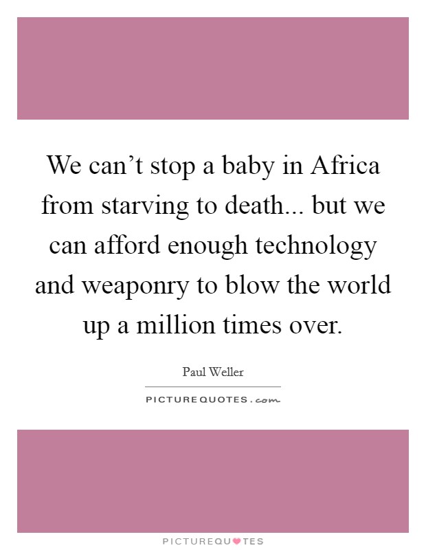 We can't stop a baby in Africa from starving to death... but we can afford enough technology and weaponry to blow the world up a million times over. Picture Quote #1