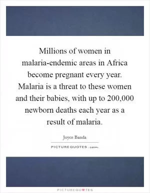 Millions of women in malaria-endemic areas in Africa become pregnant every year. Malaria is a threat to these women and their babies, with up to 200,000 newborn deaths each year as a result of malaria Picture Quote #1