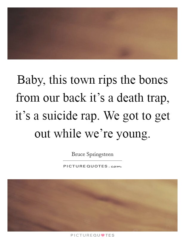 Baby, this town rips the bones from our back it's a death trap, it's a suicide rap. We got to get out while we're young. Picture Quote #1