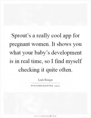 Sprout’s a really cool app for pregnant women. It shows you what your baby’s development is in real time, so I find myself checking it quite often Picture Quote #1