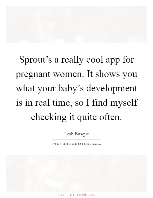 Sprout's a really cool app for pregnant women. It shows you what your baby's development is in real time, so I find myself checking it quite often. Picture Quote #1