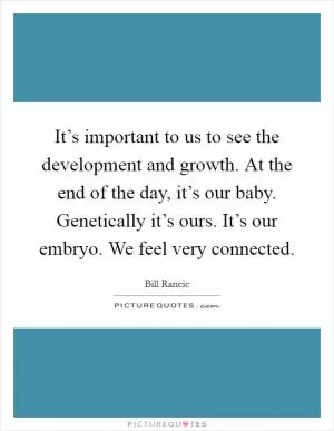 It’s important to us to see the development and growth. At the end of the day, it’s our baby. Genetically it’s ours. It’s our embryo. We feel very connected Picture Quote #1
