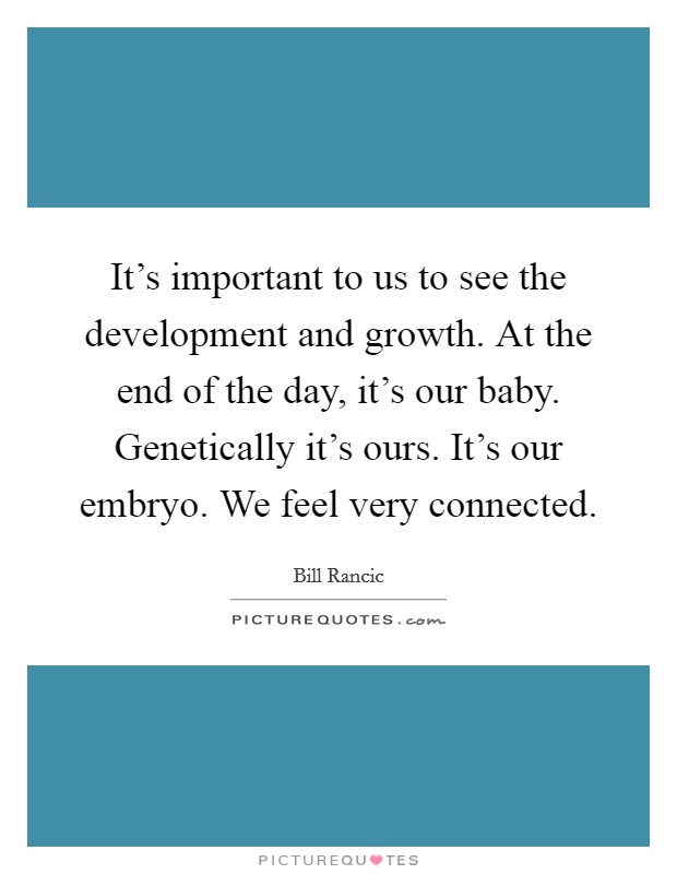 It's important to us to see the development and growth. At the end of the day, it's our baby. Genetically it's ours. It's our embryo. We feel very connected. Picture Quote #1