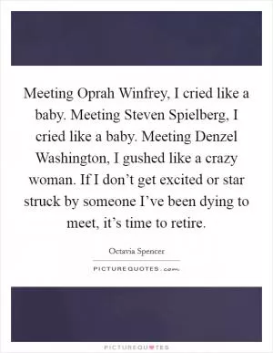 Meeting Oprah Winfrey, I cried like a baby. Meeting Steven Spielberg, I cried like a baby. Meeting Denzel Washington, I gushed like a crazy woman. If I don’t get excited or star struck by someone I’ve been dying to meet, it’s time to retire Picture Quote #1