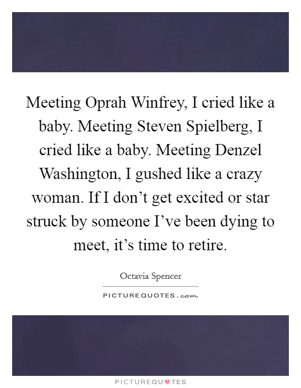 Meeting Oprah Winfrey, I cried like a baby. Meeting Steven Spielberg, I cried like a baby. Meeting Denzel Washington, I gushed like a crazy woman. If I don't get excited or star struck by someone I've been dying to meet, it's time to retire. Picture Quote #1