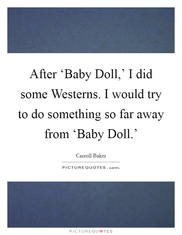 After ‘Baby Doll,' I did some Westerns. I would try to do something so far away from ‘Baby Doll.' Picture Quote #1