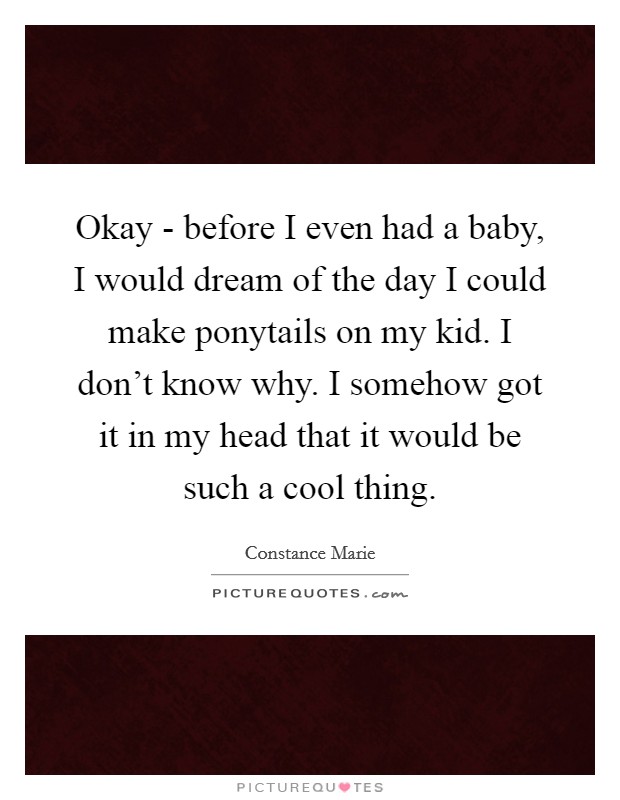 Okay - before I even had a baby, I would dream of the day I could make ponytails on my kid. I don't know why. I somehow got it in my head that it would be such a cool thing. Picture Quote #1