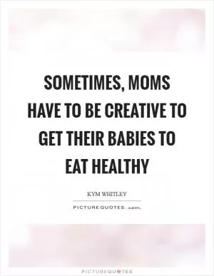 Sometimes, moms have to be creative to get their babies to eat healthy Picture Quote #1