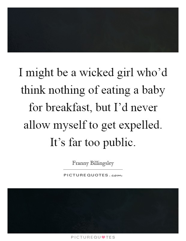 I might be a wicked girl who'd think nothing of eating a baby for breakfast, but I'd never allow myself to get expelled. It's far too public. Picture Quote #1