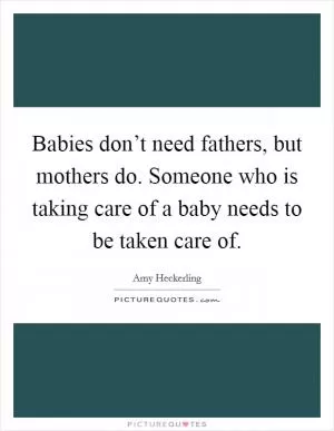 Babies don’t need fathers, but mothers do. Someone who is taking care of a baby needs to be taken care of Picture Quote #1