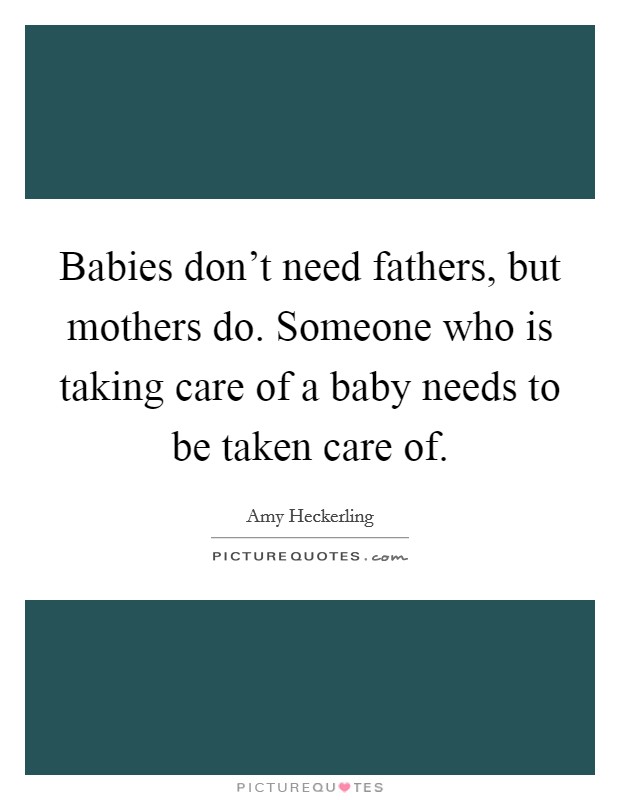 Babies don't need fathers, but mothers do. Someone who is taking care of a baby needs to be taken care of. Picture Quote #1