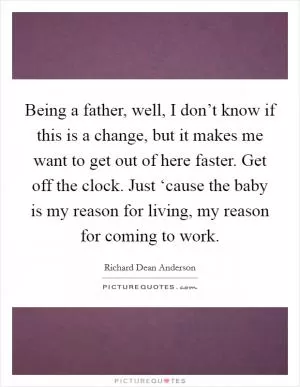 Being a father, well, I don’t know if this is a change, but it makes me want to get out of here faster. Get off the clock. Just ‘cause the baby is my reason for living, my reason for coming to work Picture Quote #1