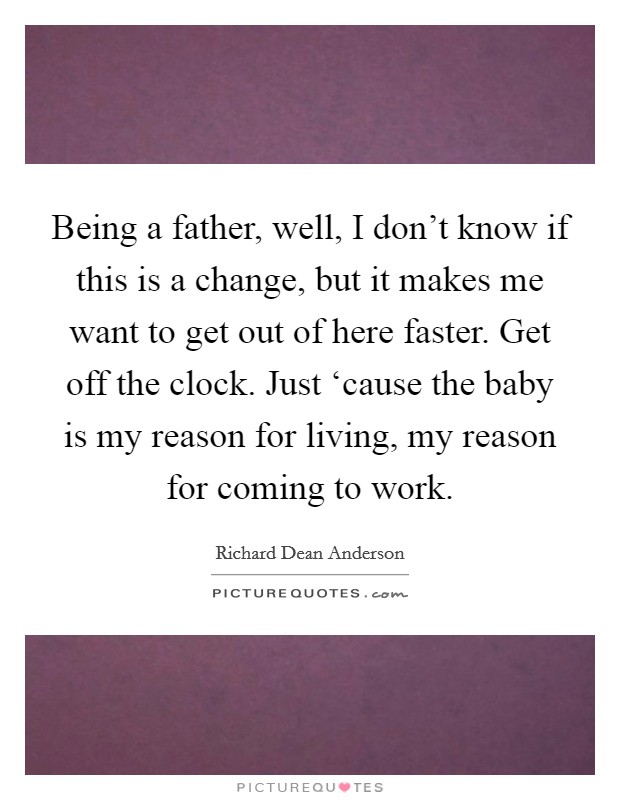 Being a father, well, I don't know if this is a change, but it makes me want to get out of here faster. Get off the clock. Just ‘cause the baby is my reason for living, my reason for coming to work. Picture Quote #1