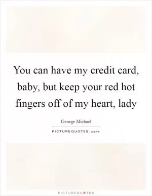 You can have my credit card, baby, but keep your red hot fingers off of my heart, lady Picture Quote #1